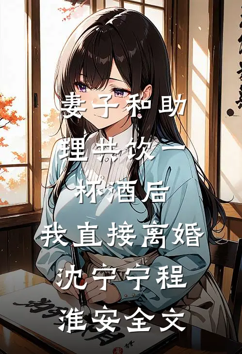 妻子和助理共饮一杯酒后，我直接离婚沈宁宁程淮安全文