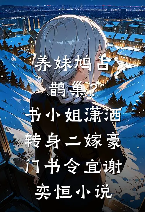 养妹鸠占鹊巢？书小姐潇洒转身二嫁豪门书令宜谢奕恒小说
