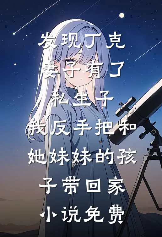 发现丁克妻子有了私生子，我反手把和她妹妹的孩子带回家小说免费