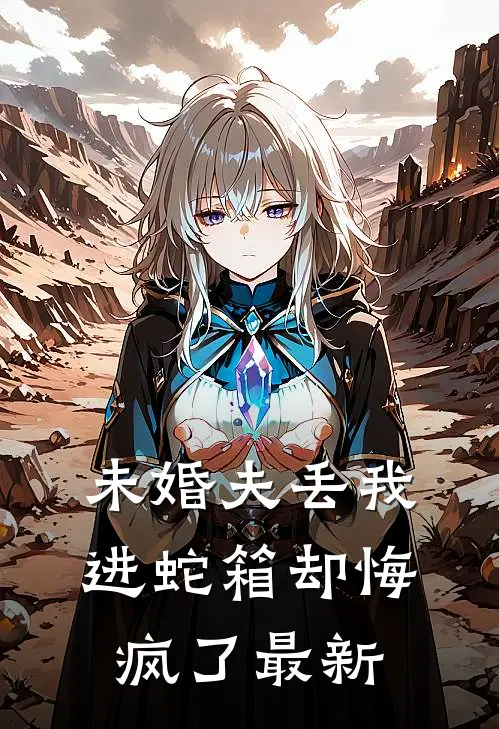 未婚夫丢我进蛇箱却悔疯了最新