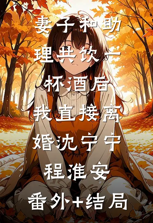 妻子和助理共饮一杯酒后，我直接离婚沈宁宁程淮安:(番外)+(结局)