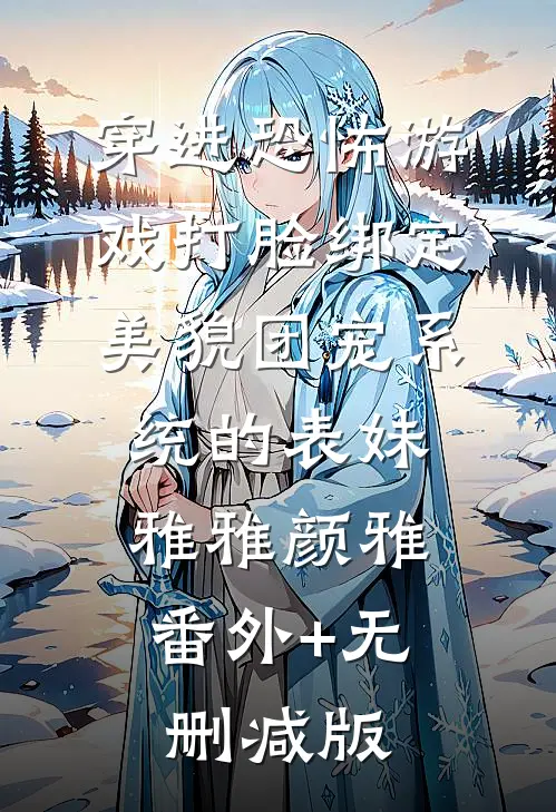 穿进恐怖游戏打脸绑定美貌团宠系统的表妹雅雅颜雅:番外+无删减版