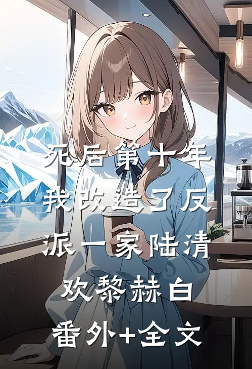 死后第十年，我改造了反派一家陆清欢黎赫白:(番外)+(全文)