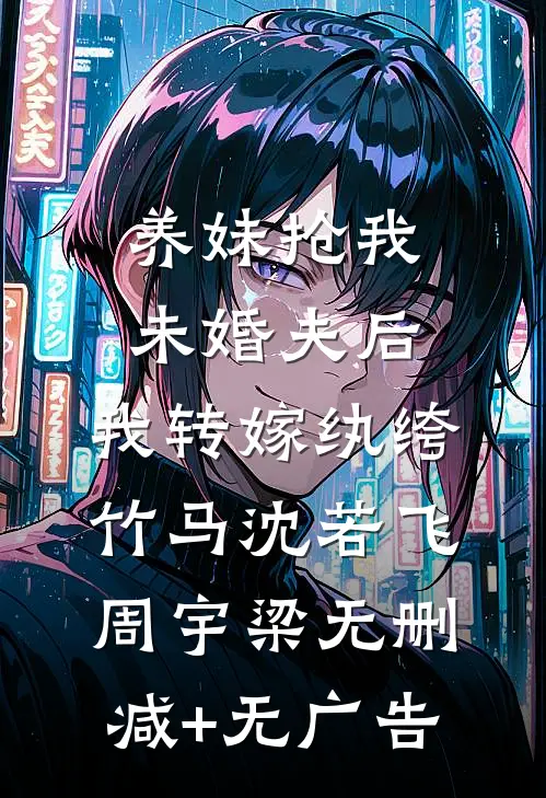 养妹抢我未婚夫后，我转嫁纨绔竹马沈若飞周宇梁无删减+无广告