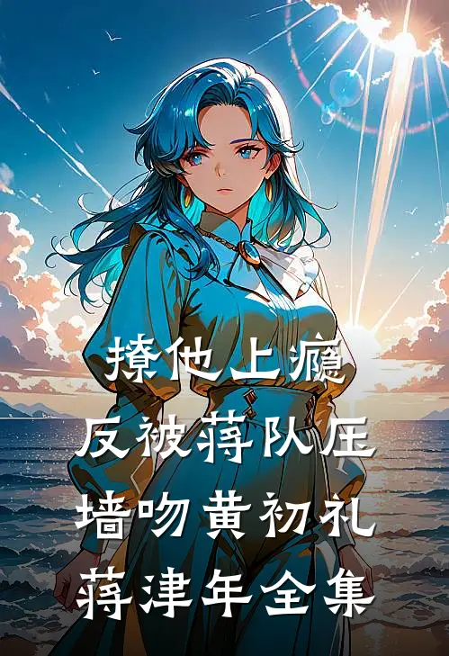撩他上瘾，反被蒋队压墙吻黄初礼蒋津年全集