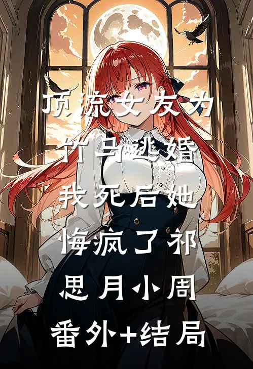 顶流女友为竹马逃婚，我死后她悔疯了祁思月小周:(番外)+(结局)
