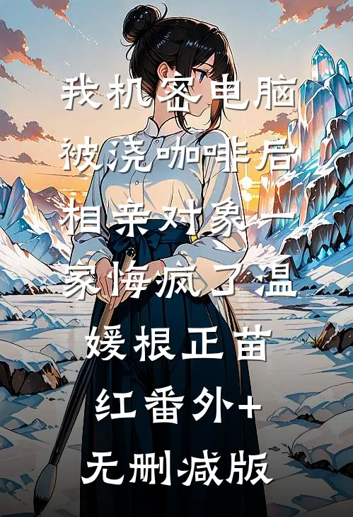 我机密电脑被浇咖啡后，相亲对象一家悔疯了温媛根正苗红番外+无删减版