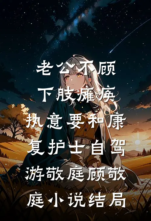老公不顾下肢瘫痪，执意要和康复护士自驾游敬庭顾敬庭小说结局