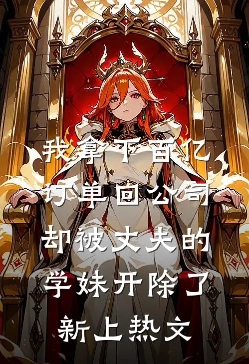 我拿下百亿订单回公司，却被丈夫的学妹开除了新上热文