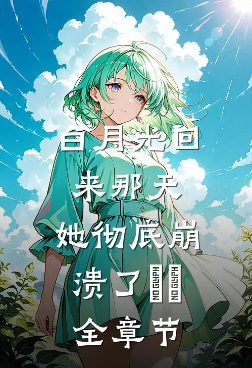 白月光回来那天，她彻底崩溃了​​全章节
