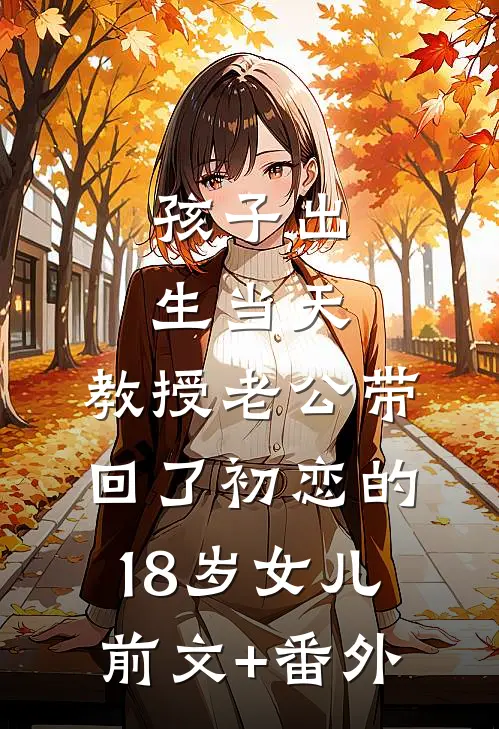 孩子出生当天，教授老公带回了初恋的18岁女儿前文+番外