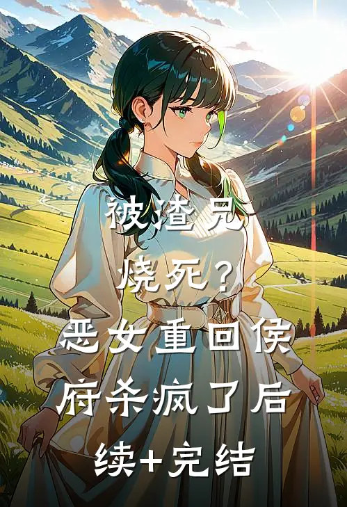 被渣兄烧死？恶女重回侯府杀疯了后续+完结