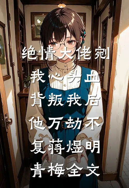 绝情大佬剜我心头血，背叛我后他万劫不复蒋煜明青梅全文
