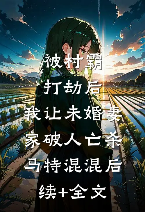 被村霸打劫后，我让未婚妻家破人亡杀马特混混后续+全文