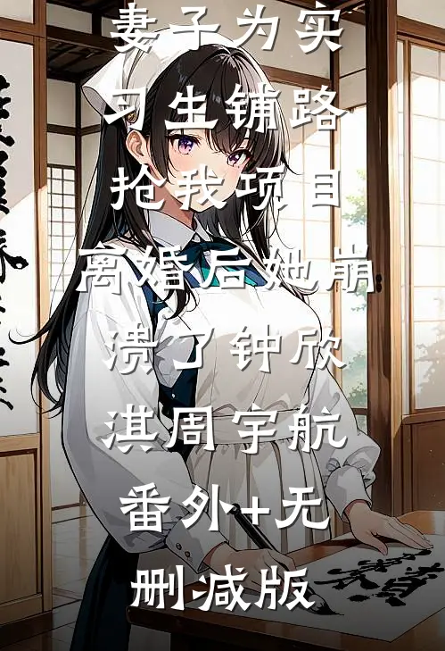 妻子为实习生铺路抢我项目，离婚后她崩溃了钟欣淇周宇航:番外+无删减版