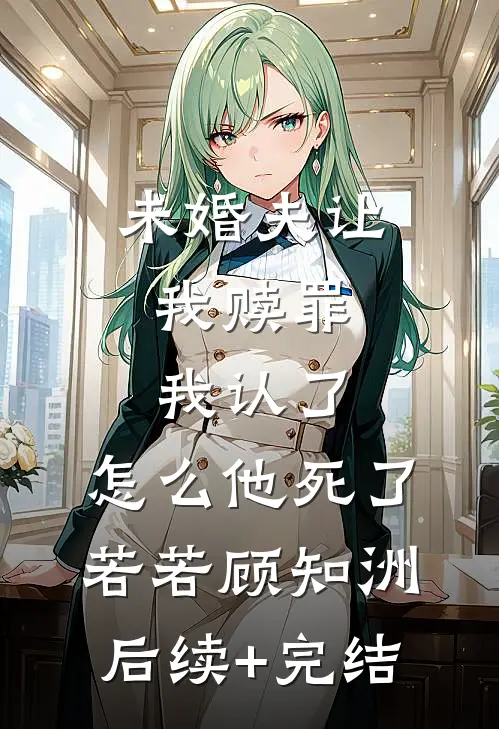 未婚夫让我赎罪，我认了，怎么他死了若若顾知洲后续+完结