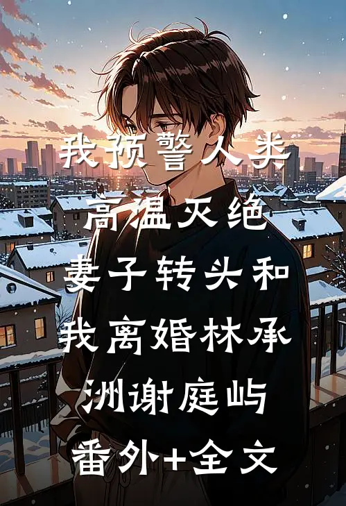 我预警人类高温灭绝，妻子转头和我离婚林承洲谢庭屿:(番外)+(全文)