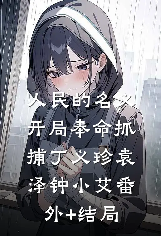 人民的名义：开局奉命抓捕丁义珍袁泽钟小艾(番外)+(结局)