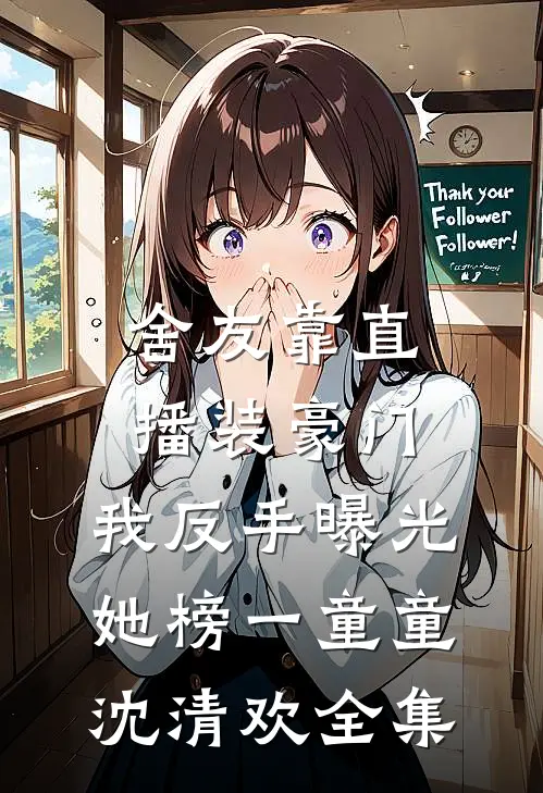 舍友靠直播装豪门，我反手曝光她榜一童童沈清欢全集