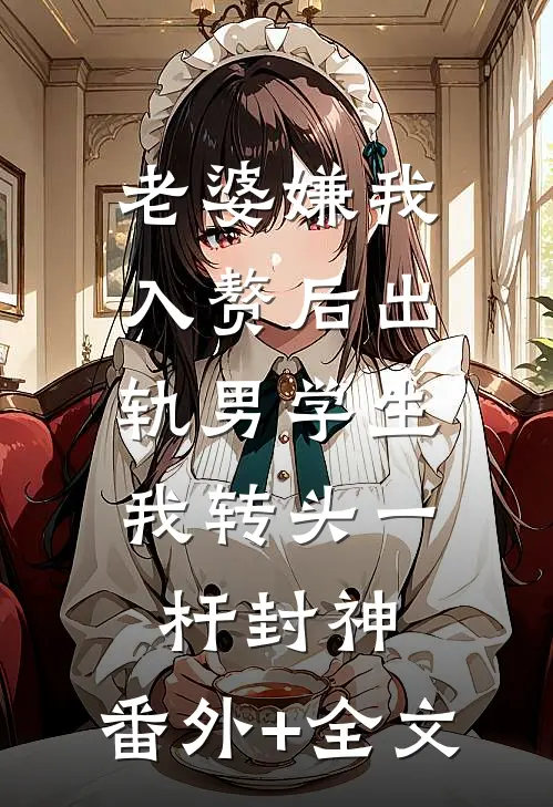 老婆嫌我入赘后出轨男学生，我转头一杆封神:(番外)+(全文)