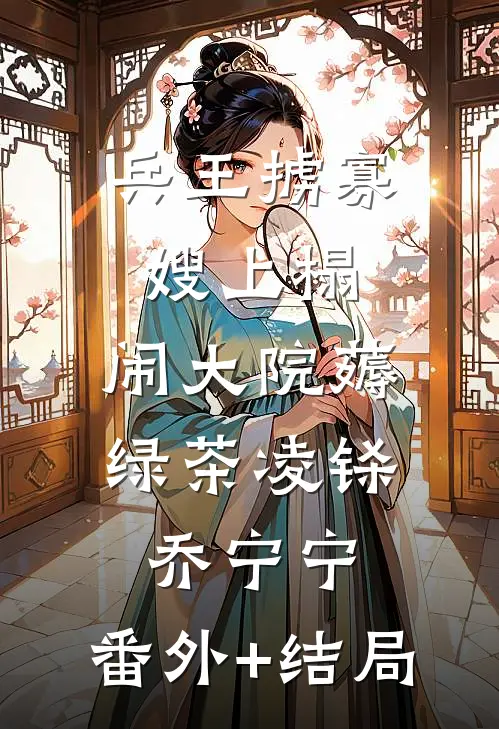 兵王掳寡嫂上榻，闹大院薅绿茶凌铩乔宁宁:(番外)+(结局)