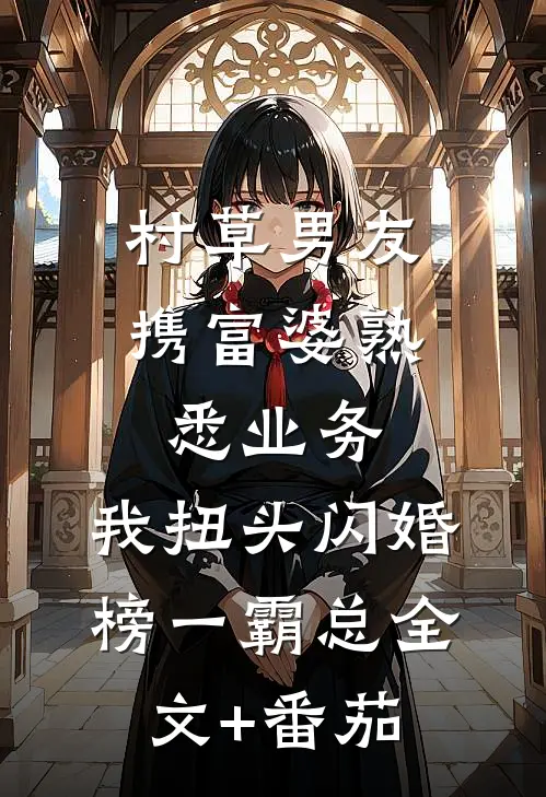 村草男友携富婆“熟悉业务”，我扭头闪婚榜一霸总全文+番茄
