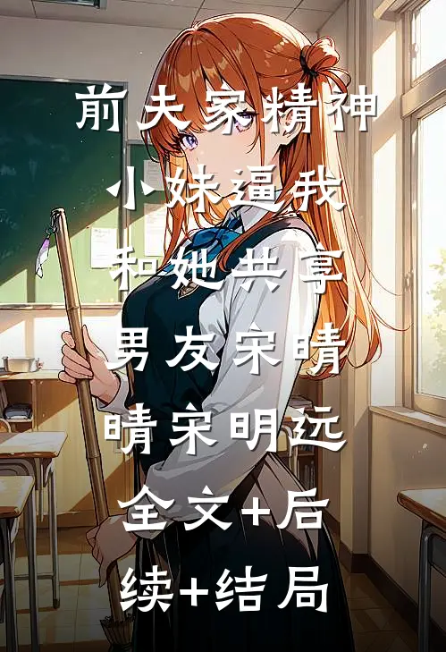 前夫家精神小妹逼我和她共享男友宋晴晴宋明远全文+后续+结局