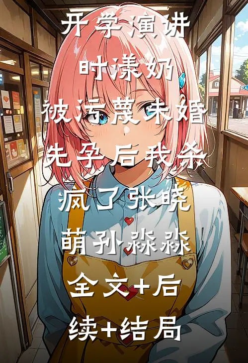 开学演讲时漾奶，被污蔑未婚先孕后我杀疯了张晓萌孙淼淼:全文+后续+结局