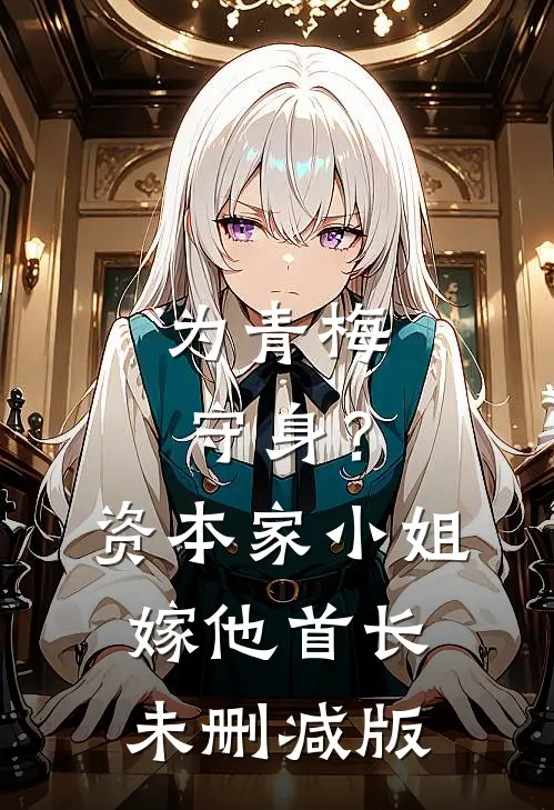 为青梅守身？资本家小姐嫁他首长未删减版
