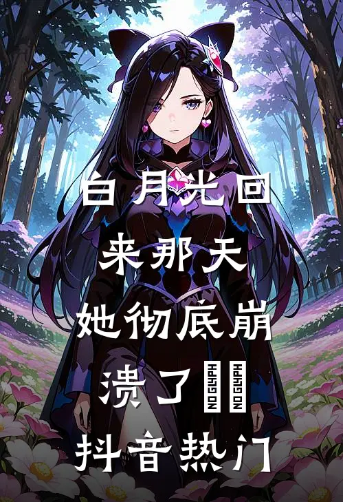 白月光回来那天，她彻底崩溃了​​抖音热门