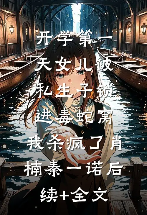 开学第一天女儿被私生子锁进毒蛇窝，我杀疯了肖楠秦一诺后续+全文