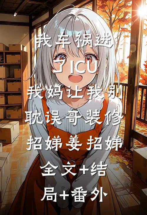 我车祸进了ICU，我妈让我别耽误哥装修招娣姜招娣全文+结局+番外