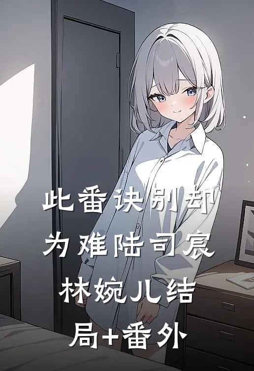 此番诀别却为难陆司宸林婉儿结局+番外