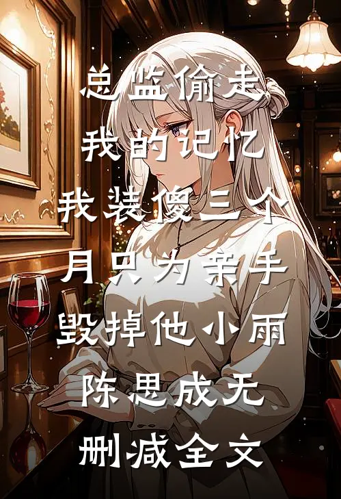 总监偷走我的记忆，我装傻三个月只为亲手毁掉他小雨陈思成无删减全文