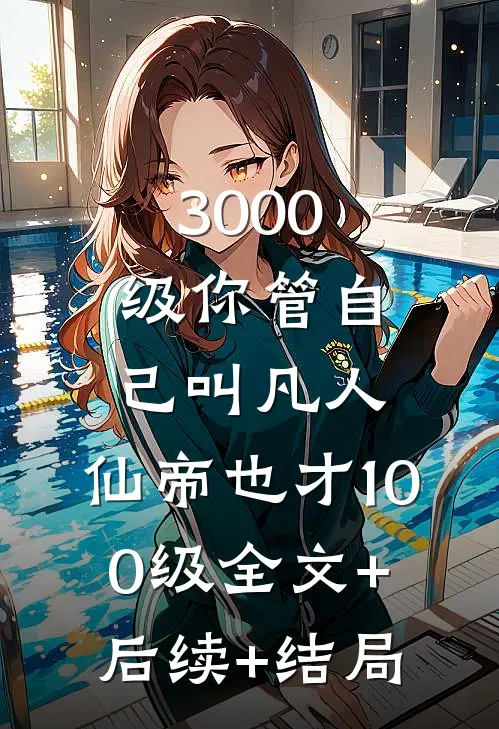 3000级你管自己叫凡人，仙帝也才100级全文+后续+结局
