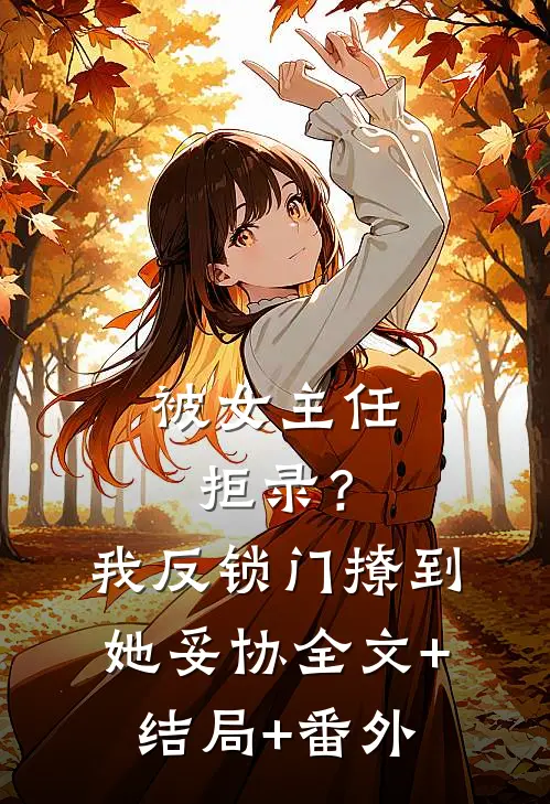 被女主任拒录？我反锁门撩到她妥协:全文+结局+番外