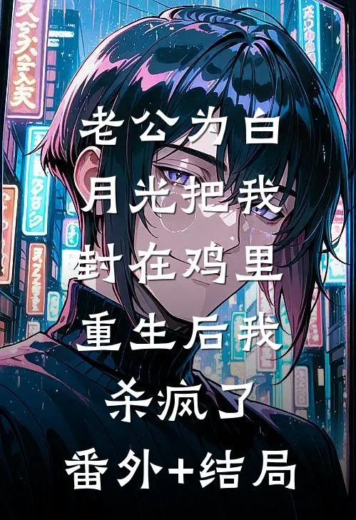 老公为白月光把我封在鸡里，重生后我杀疯了:(番外)+(结局)
