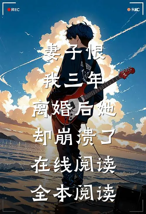 妻子恨我三年，离婚后她却崩溃了在线阅读全本阅读
