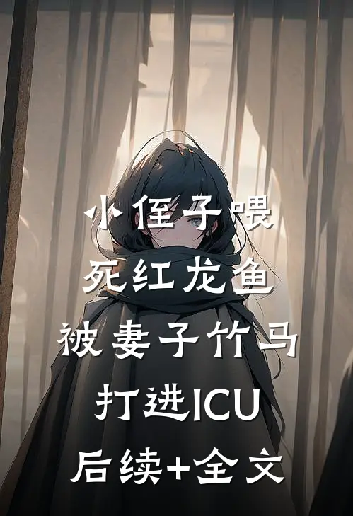 小侄子喂死红龙鱼，被妻子竹马打进ICU后续+全文