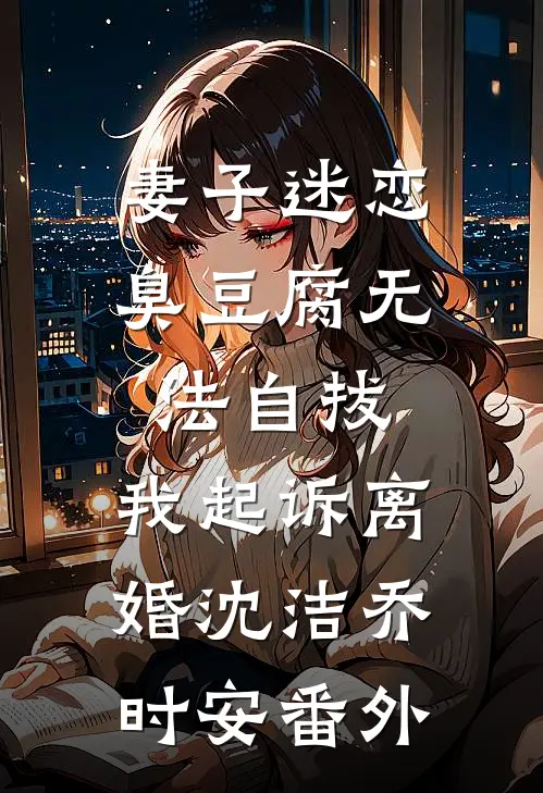 妻子迷恋臭豆腐无法自拔，我起诉离婚沈洁乔时安番外
