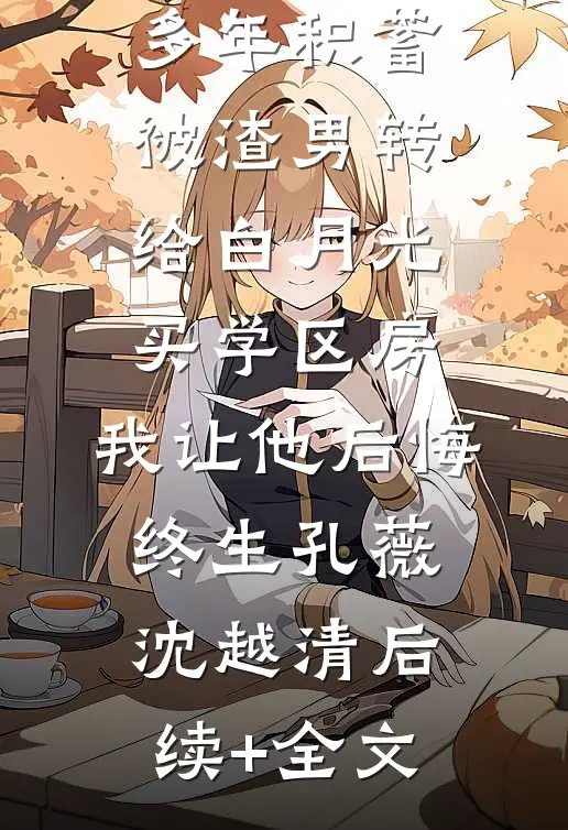 多年积蓄被渣男转给白月光买学区房，我让他后悔终生孔薇沈越清后续+全文
