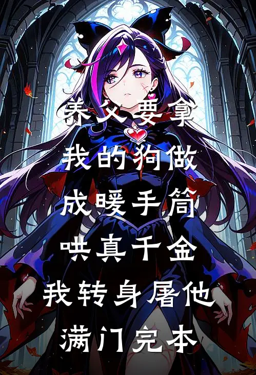 养父要拿我的狗做成暖手筒哄真千金，我转身屠他满门完本