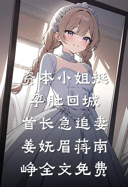 资本小姐挺孕肚回城，首长急追妻姜妩眉蒋南峥全文免费