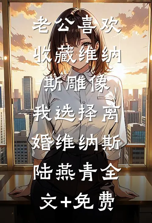 老公喜欢收藏维纳斯雕像，我选择离婚维纳斯陆燕青全文+免费