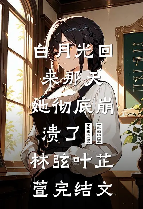白月光回来那天，她彻底崩溃了​​林弦叶芷萱完结文