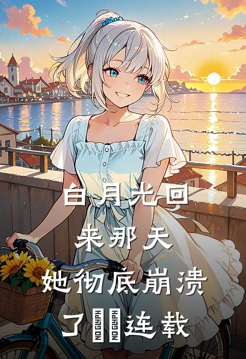 白月光回来那天，她彻底崩溃了​​连载