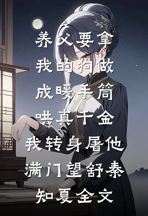 养父要拿我的狗做成暖手筒哄真千金，我转身屠他满门望舒秦知夏全文