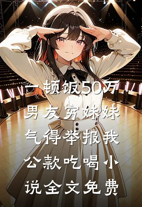 一顿饭50万，男友穷妹妹气得举报我公款吃喝小说全文免费