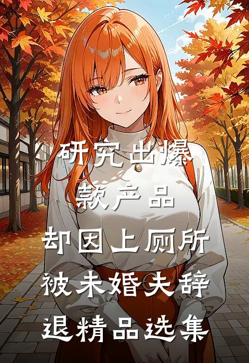 研究出爆款产品，却因上厕所被未婚夫辞退精品选集
